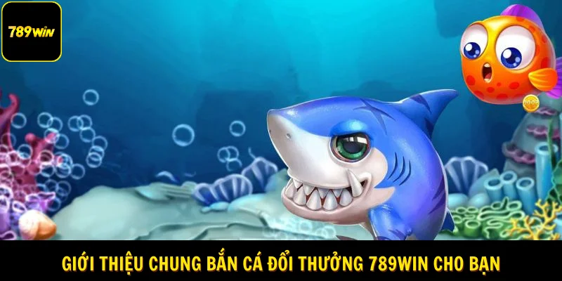 Giới thiệu chung bắn cá đổi thưởng 789Win cho bạn