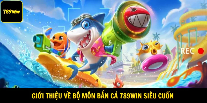 Giới thiệu về bộ môn bắn cá 789Win siêu cuốn 